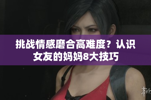 挑战情感磨合高难度？认识女友的妈妈8大技巧