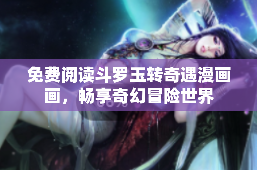 免费阅读斗罗玉转奇遇漫画画，畅享奇幻冒险世界