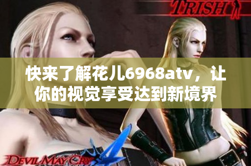 快来了解花儿6968atv，让你的视觉享受达到新境界