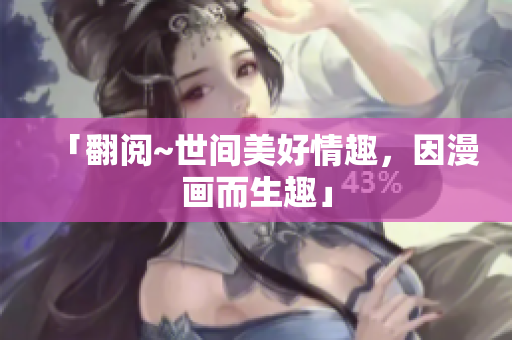 「翻阅~世间美好情趣，因漫画而生趣」