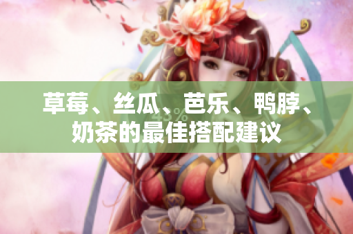 草莓、丝瓜、芭乐、鸭脖、奶茶的最佳搭配建议