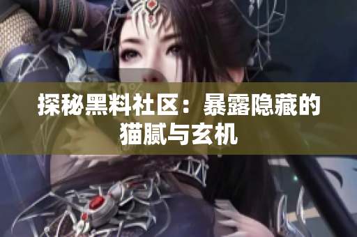 探秘黑料社区：暴露隐藏的猫腻与玄机