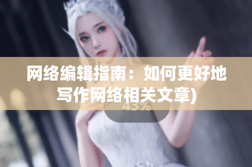 网络编辑指南：如何更好地写作网络相关文章)
