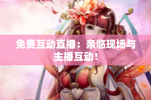 免费互动直播：亲临现场与主播互动！