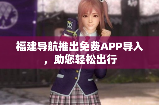 福建导航推出免费APP导入，助您轻松出行