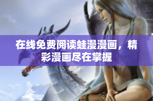在线免费阅读蛙漫漫画，精彩漫画尽在掌握