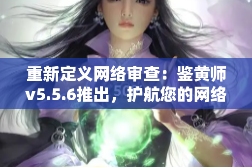 重新定义网络审查：鉴黄师v5.5.6推出，护航您的网络安全