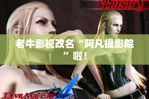 老牛影视改名“阿凡提影院”啦！