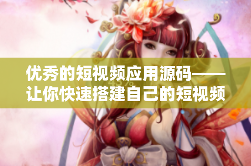 优秀的短视频应用源码——让你快速搭建自己的短视频平台