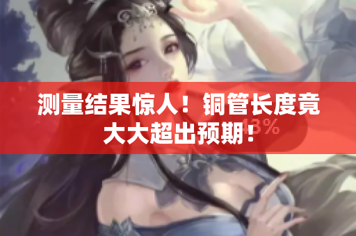 测量结果惊人！铜管长度竟大大超出预期！