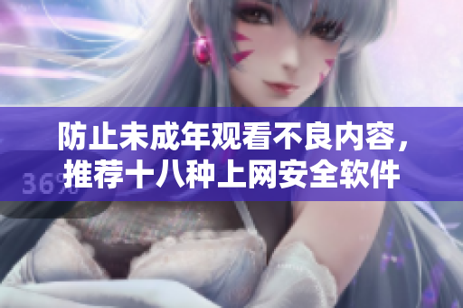 防止未成年观看不良内容，推荐十八种上网安全软件