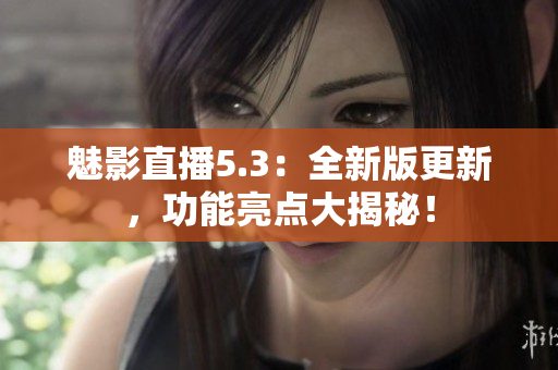 魅影直播5.3：全新版更新，功能亮点大揭秘！