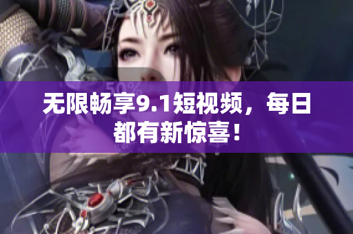 无限畅享9.1短视频，每日都有新惊喜！