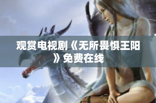 观赏电视剧《无所畏惧王阳》免费在线