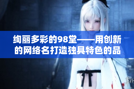 绚丽多彩的98堂——用创新的网络名打造独具特色的品牌