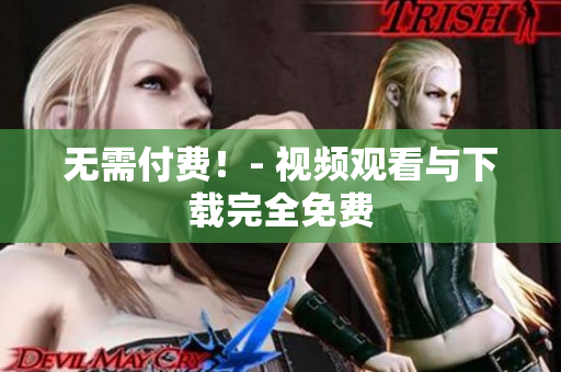 无需付费！- 视频观看与下载完全免费