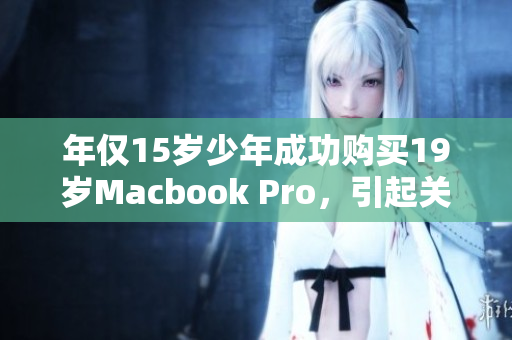 年仅15岁少年成功购买19岁Macbook Pro，引起关注