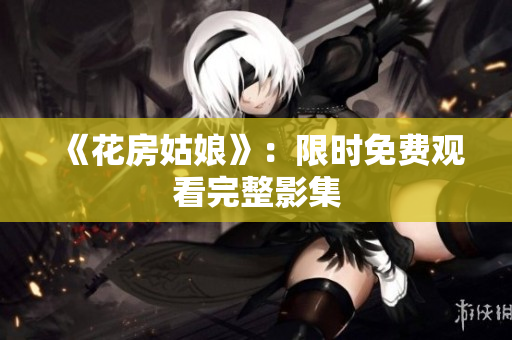 《花房姑娘》：限时免费观看完整影集