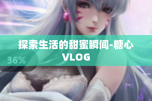 探索生活的甜蜜瞬间-糖心VLOG