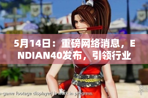 5月14日：重磅网络消息，ENDIAN40发布，引领行业革新