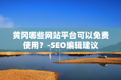 黄冈哪些网站平台可以免费使用？-SEO编辑建议