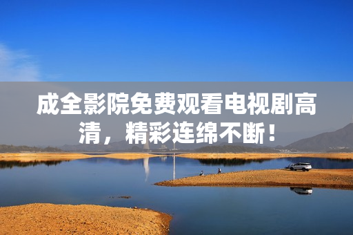 成全影院免费观看电视剧高清，精彩连绵不断！