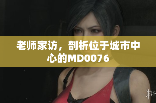 老师家访，剖析位于城市中心的MD0076