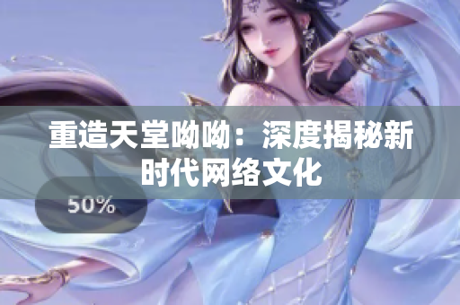 重造天堂呦呦：深度揭秘新时代网络文化