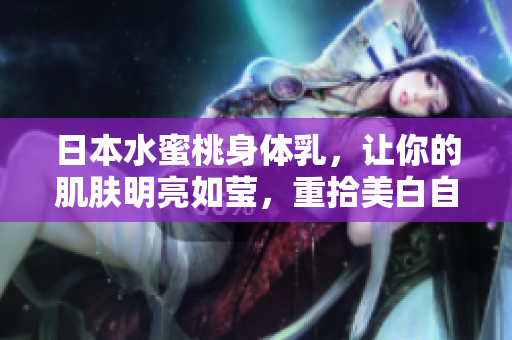 日本水蜜桃身体乳，让你的肌肤明亮如莹，重拾美白自信！