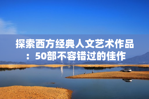 探索西方经典人文艺术作品：50部不容错过的佳作