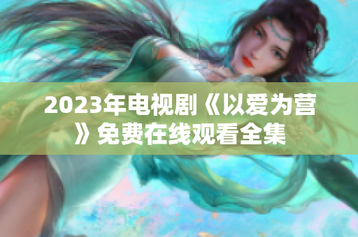 2023年电视剧《以爱为营》免费在线观看全集