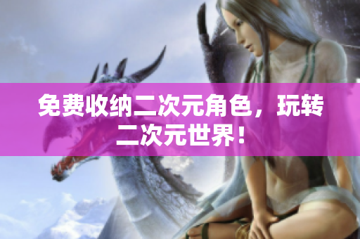 免费收纳二次元角色，玩转二次元世界！
