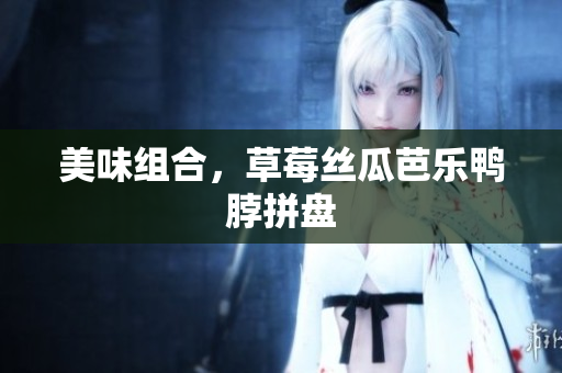 美味组合，草莓丝瓜芭乐鸭脖拼盘