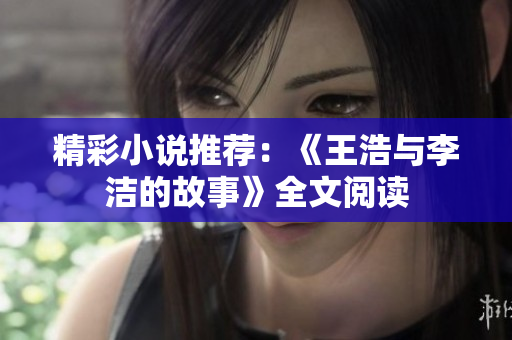 精彩小说推荐：《王浩与李洁的故事》全文阅读