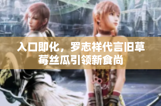 入口即化，罗志祥代言旧草莓丝瓜引领新食尚