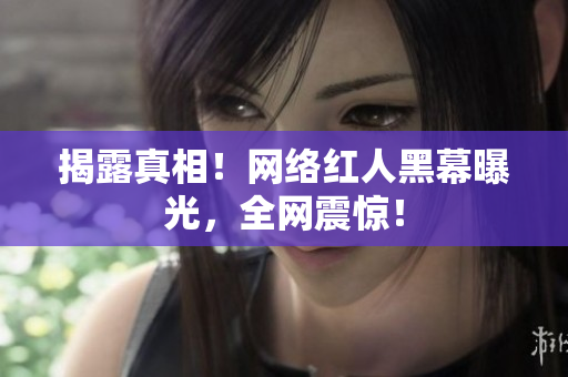 揭露真相！网络红人黑幕曝光，全网震惊！