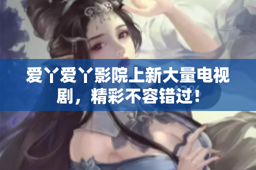 爱丫爱丫影院上新大量电视剧，精彩不容错过！