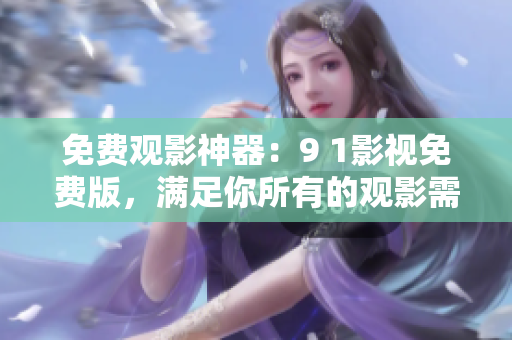 免费观影神器：9 1影视免费版，满足你所有的观影需求！