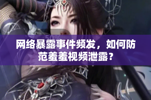 网络暴露事件频发，如何防范羞羞视频泄露？