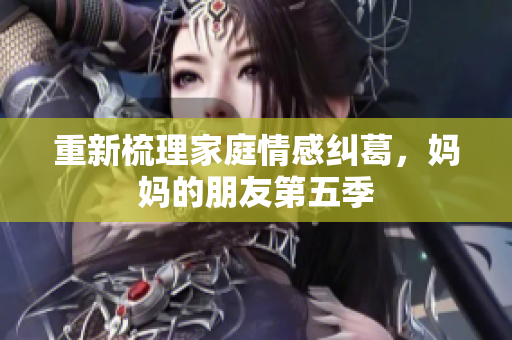 重新梳理家庭情感纠葛，妈妈的朋友第五季