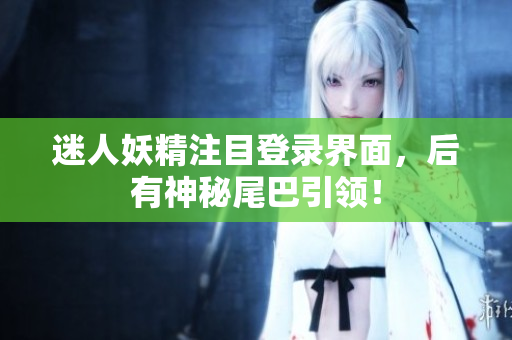 迷人妖精注目登录界面，后有神秘尾巴引领！