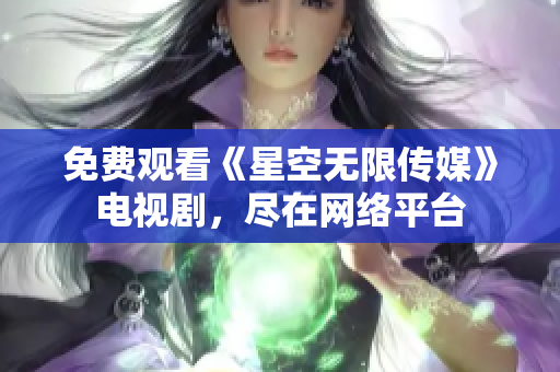 免费观看《星空无限传媒》电视剧，尽在网络平台