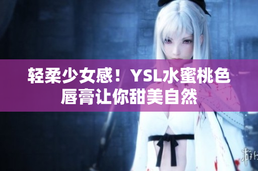 轻柔少女感！YSL水蜜桃色唇膏让你甜美自然