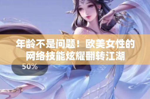 年龄不是问题！欧美女性的网络技能炫耀翻转江湖