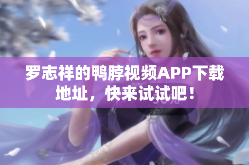 罗志祥的鸭脖视频APP下载地址，快来试试吧！