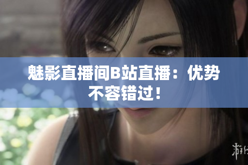 魅影直播间B站直播：优势不容错过！
