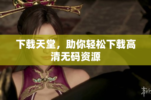 下载天堂，助你轻松下载高清无码资源