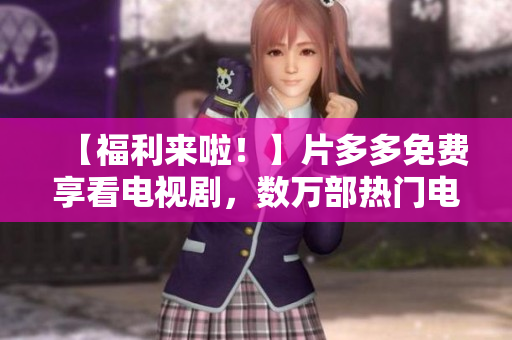 【福利来啦！】片多多免费享看电视剧，数万部热门电视剧随便看！