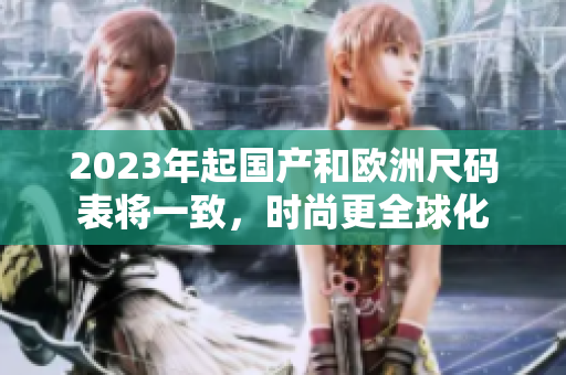 2023年起国产和欧洲尺码表将一致，时尚更全球化