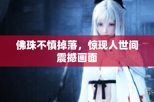 佛珠不慎掉落，惊现人世间震撼画面